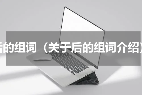 后的组词（关于后的组词介绍）