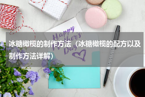 冰糖橄榄的制作方法（冰糖橄榄的配方以及制作方法详解）
