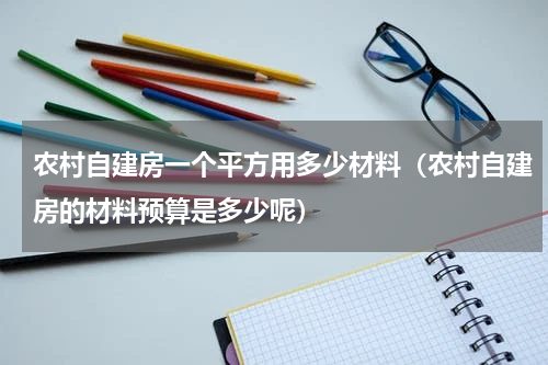 农村自建房一个平方用多少材料（农村自建房的材料预算是多少呢）