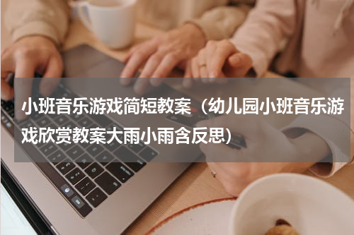 小班音乐游戏简短教案（幼儿园小班音乐游戏欣赏教案大雨小雨含反思）