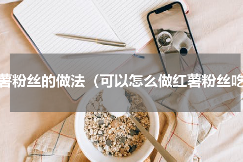 红薯粉丝的做法（可以怎么做红薯粉丝吃）