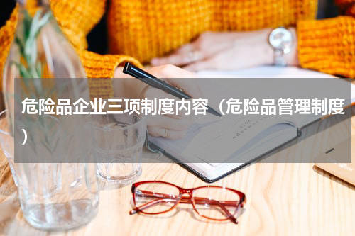 危险品企业三项制度内容（危险品管理制度）