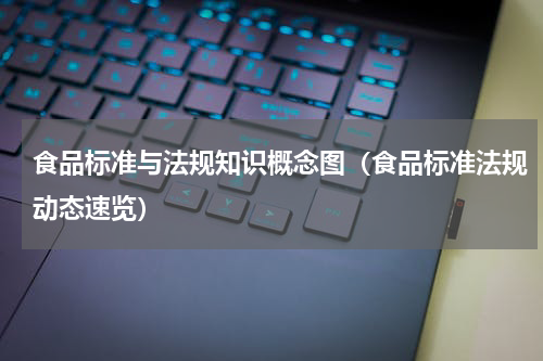 食品标准与法规知识概念图（食品标准法规动态速览）