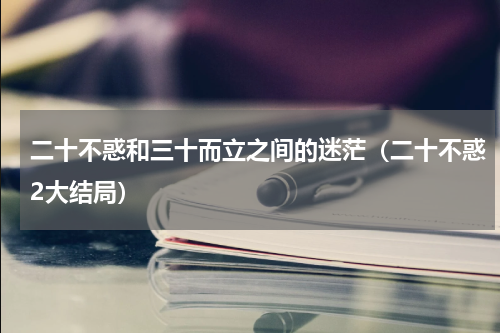 二十不惑和三十而立之间的迷茫（二十不惑2大结局）