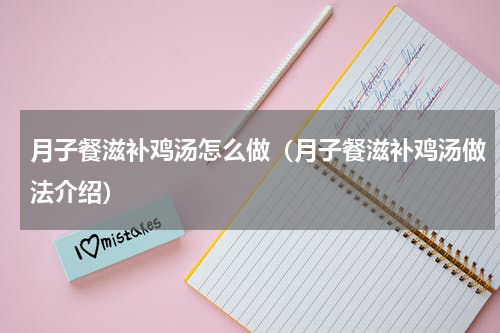 月子餐滋补鸡汤怎么做（月子餐滋补鸡汤做法介绍）