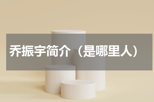 乔振宇简介（是哪里人）