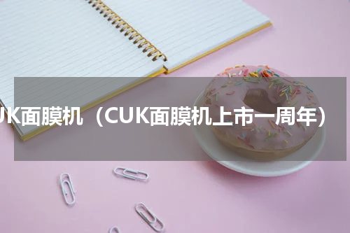 CUK面膜机（CUK面膜机上市一周年）