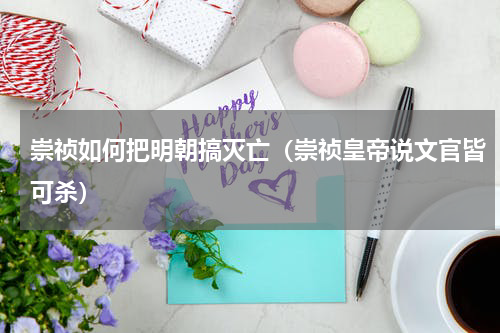 崇祯如何把明朝搞灭亡（崇祯皇帝说文官皆可杀）