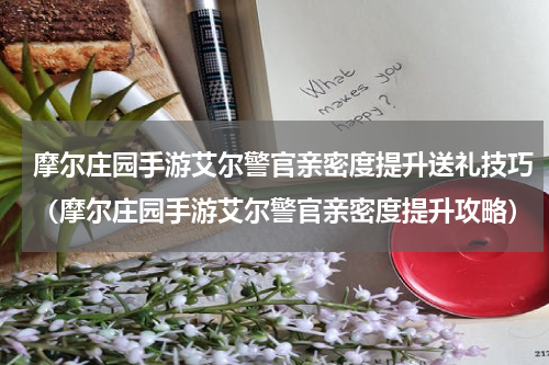 摩尔庄园手游艾尔警官亲密度提升送礼技巧（摩尔庄园手游艾尔警官亲密度提升攻略）