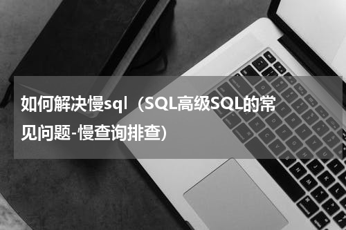 如何解决慢sql（SQL高级SQL的常见问题-慢查询排查）