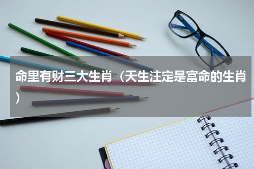 命里有财三大生肖（天生注定是富命的生肖）