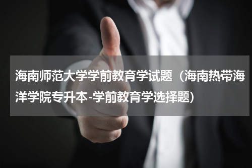 海南师范大学学前教育学试题（海南热带海洋学院专升本-学前教育学选择题）