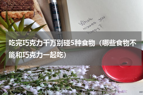 吃完巧克力千万别碰5种食物（哪些食物不能和巧克力一起吃）