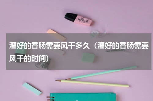 灌好的香肠需要风干多久（灌好的香肠需要风干的时间）