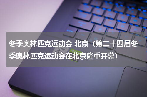 冬季奥林匹克运动会 北京（第二十四届冬季奥林匹克运动会在北京隆重开幕）