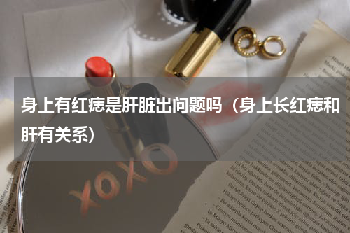 身上有红痣是肝脏出问题吗（身上长红痣和肝有关系）
