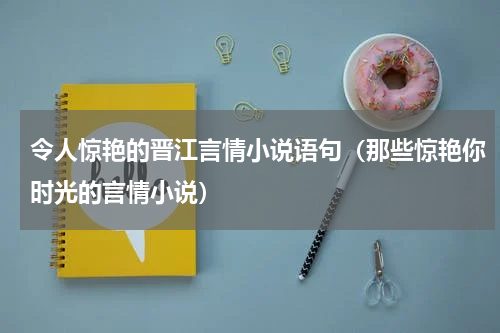 令人惊艳的晋江言情小说语句（那些惊艳你时光的言情小说）