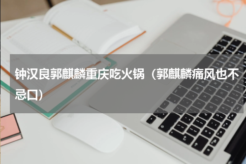 钟汉良郭麒麟重庆吃火锅（郭麒麟痛风也不忌口）