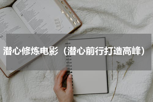 潜心修炼电影（潜心前行打造高峰）