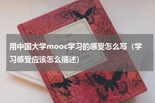 用中国大学mooc学习的感受怎么写（学习感受应该怎么描述）