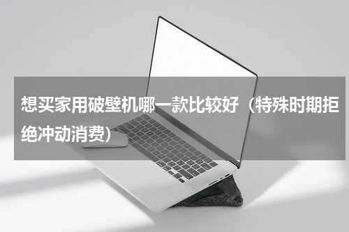 想买家用破壁机哪一款比较好（特殊时期拒绝冲动消费）