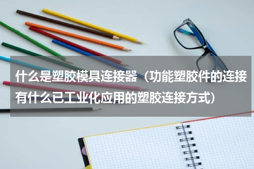 什么是塑胶模具连接器（功能塑胶件的连接有什么已工业化应用的塑胶连接方式）