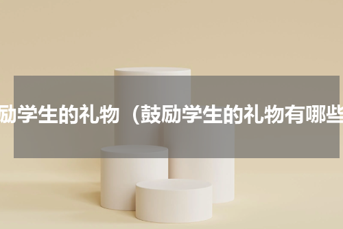 鼓励学生的礼物（鼓励学生的礼物有哪些）