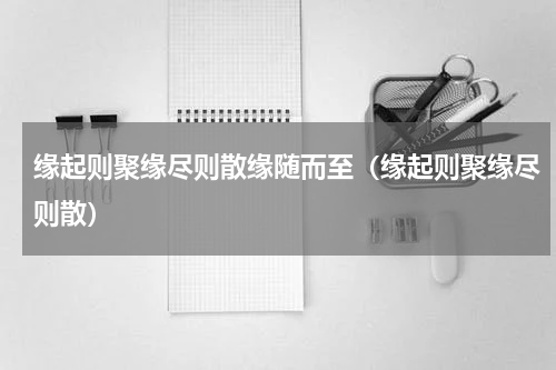 缘起则聚缘尽则散缘随而至（缘起则聚缘尽则散）