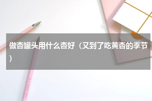 做杏罐头用什么杏好（又到了吃黄杏的季节）