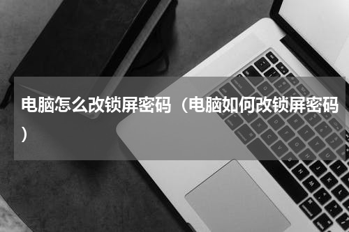电脑怎么改锁屏密码（电脑如何改锁屏密码）