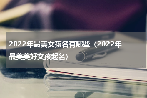 2022年最美女孩名有哪些（2022年最美美好女孩起名）
