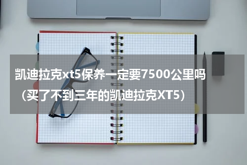 凯迪拉克xt5保养一定要7500公里吗（买了不到三年的凯迪拉克XT5）