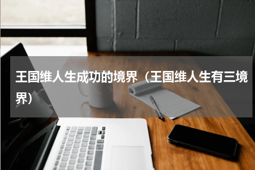 王国维人生成功的境界（王国维人生有三境界）