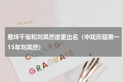 易烊千玺和刘昊然谁更出名（中戏历届第一15年刘昊然）