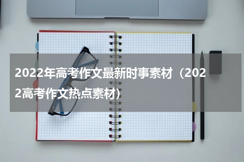 2022年高考作文最新时事素材（2022高考作文热点素材）