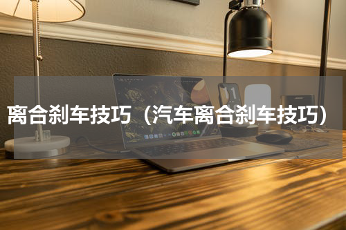 离合刹车技巧（汽车离合刹车技巧）