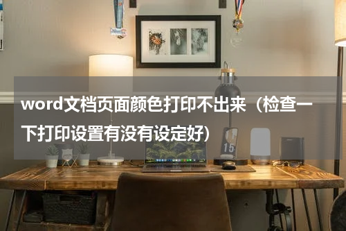 word文档页面颜色打印不出来（检查一下打印设置有没有设定好）