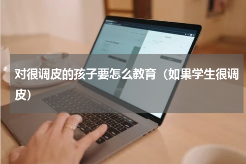 对很调皮的孩子要怎么教育（如果学生很调皮）
