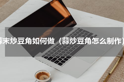 蒜末炒豆角如何做（蒜炒豆角怎么制作）