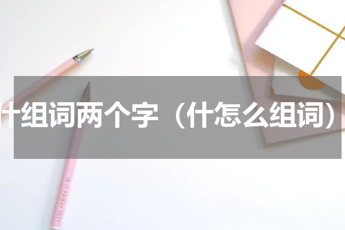 什组词两个字（什怎么组词）