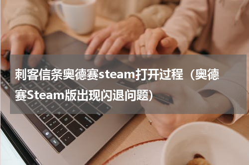 刺客信条奥德赛steam打开过程（奥德赛Steam版出现闪退问题）