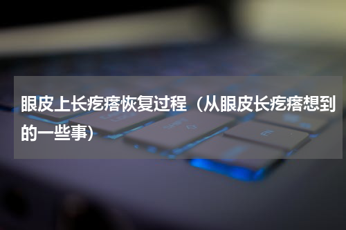 眼皮上长疙瘩恢复过程（从眼皮长疙瘩想到的一些事）