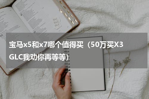 宝马x5和x7哪个值得买（50万买X3GLC我劝你再等等）