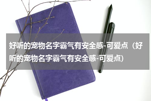 好听的宠物名字霸气有安全感-可爱点（好听的宠物名字霸气有安全感-可爱点）