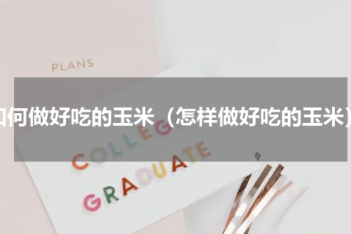 如何做好吃的玉米（怎样做好吃的玉米）