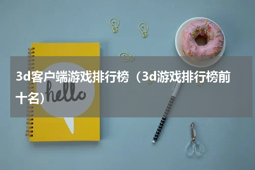 3d客户端游戏排行榜（3d游戏排行榜前十名）