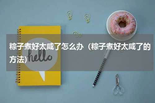 粽子煮好太咸了怎么办（粽子煮好太咸了的方法）