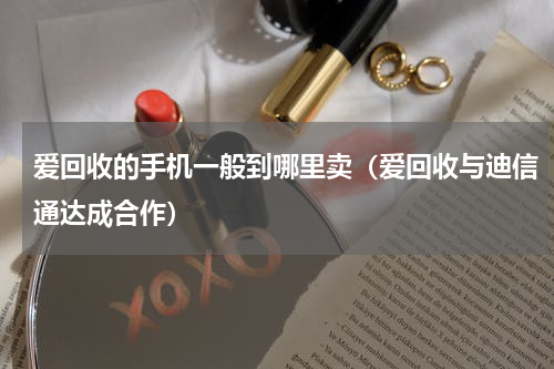 爱回收的手机一般到哪里卖（爱回收与迪信通达成合作）