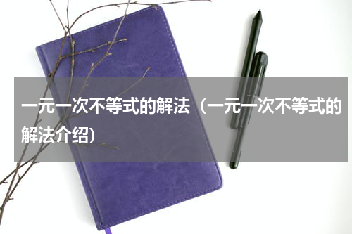 一元一次不等式的解法（一元一次不等式的解法介绍）