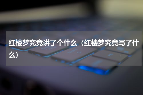 红楼梦究竟讲了个什么（红楼梦究竟写了什么）